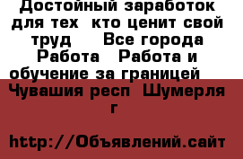 Достойный заработок для тех, кто ценит свой труд . - Все города Работа » Работа и обучение за границей   . Чувашия респ.,Шумерля г.